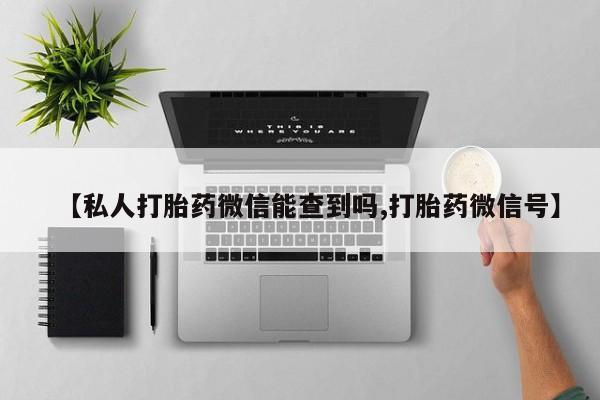 流产药购买微信【私人打胎药微信能查到吗,打胎药微信号】