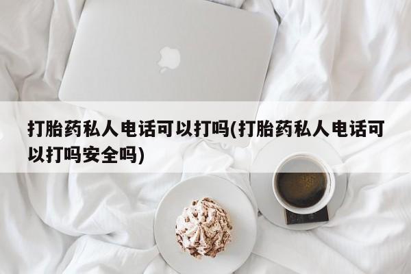流产药购买微信打胎药私人电话可以打吗(打胎药私人电话可以打吗安全吗)
