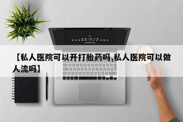 流产药购买微信【私人医院可以开打胎药吗,私人医院可以做人流吗】