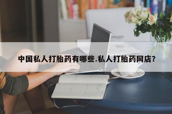 流产药购买微信中国私人打胎药有哪些.私人打胎药网店？