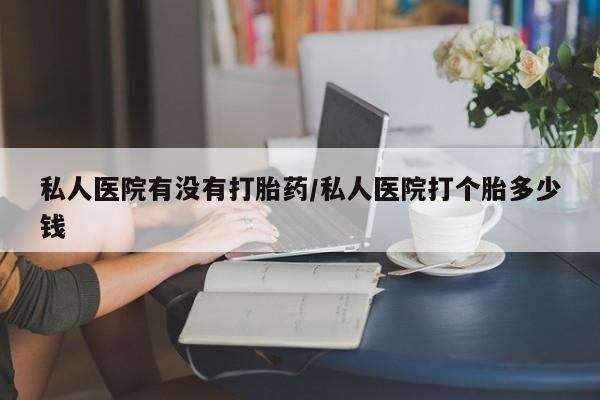 流产药购买微信私人医院有没有打胎药/私人医院打个胎多少钱