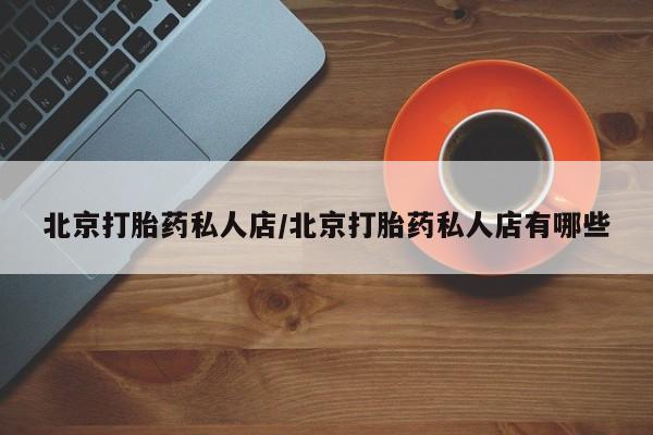 流产药购买微信北京打胎药私人店/北京打胎药私人店有哪些
