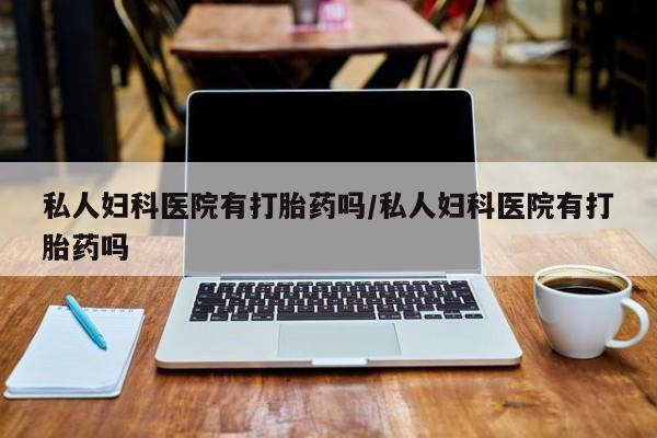流产药购买微信私人妇科医院有打胎药吗/私人妇科医院有打胎药吗