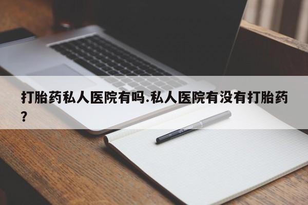 流产药购买微信打胎药私人医院有吗.私人医院有没有打胎药？