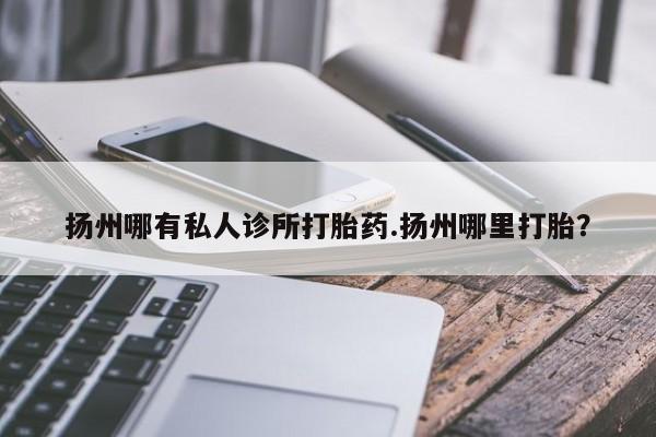 流产药购买微信扬州哪有私人诊所打胎药.扬州哪里打胎？