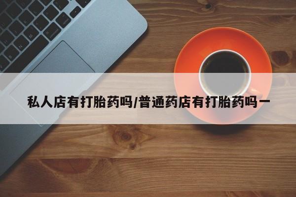 流产药购买微信私人店有打胎药吗/普通药店有打胎药吗一