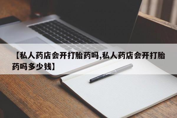 流产药购买微信【私人药店会开打胎药吗,私人药店会开打胎药吗多少钱】