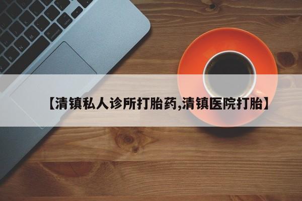 流产药购买微信【清镇私人诊所打胎药,清镇医院打胎】