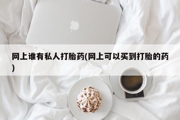 流产药购买微信网上谁有私人打胎药(网上可以买到打胎的药)