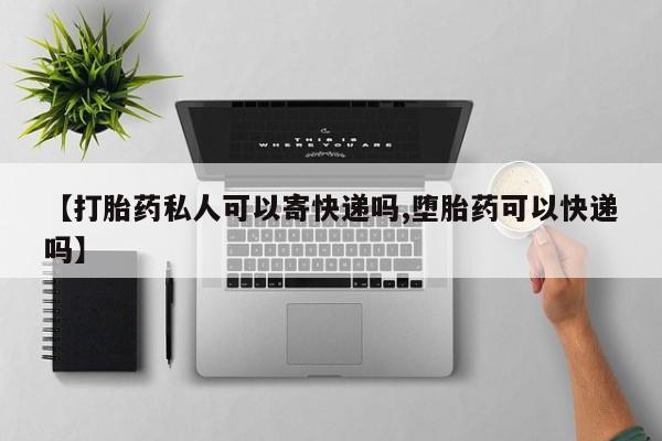 流产药购买微信【打胎药私人可以寄快递吗,堕胎药可以快递吗】