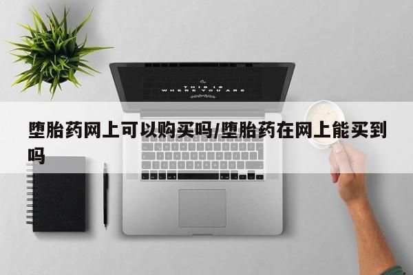 流产药购买微信堕胎药网上可以购买吗/堕胎药在网上能买到吗