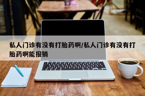 流产药购买微信私人门诊有没有打胎药啊/私人门诊有没有打胎药啊能报销