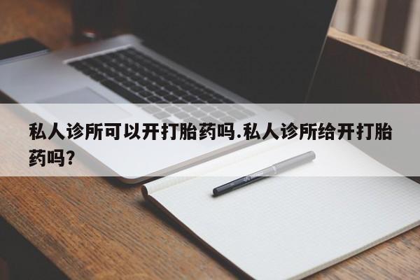流产药购买微信私人诊所可以开打胎药吗.私人诊所给开打胎药吗？