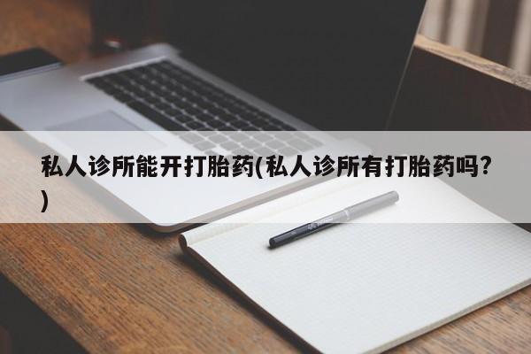 流产药购买微信私人诊所能开打胎药(私人诊所有打胎药吗?)
