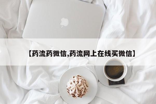 流产药购买微信【药流药微信,药流网上在线买微信】