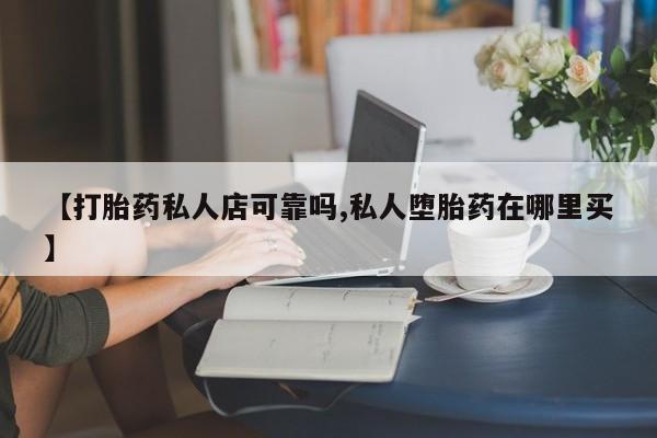 流产药购买微信【打胎药私人店可靠吗,私人堕胎药在哪里买】