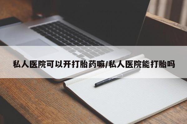 流产药购买微信私人医院可以开打胎药嘛/私人医院能打胎吗
