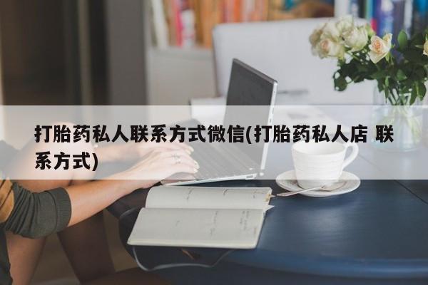 流产药购买微信打胎药私人联系方式微信(打胎药私人店 联系方式)