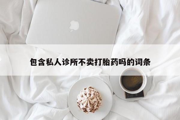 流产药购买微信包含私人诊所不卖打胎药吗的词条