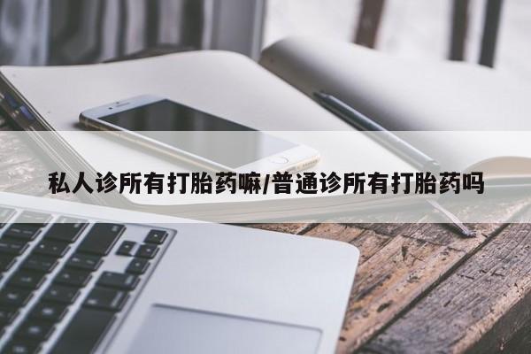 流产药购买微信私人诊所有打胎药嘛/普通诊所有打胎药吗