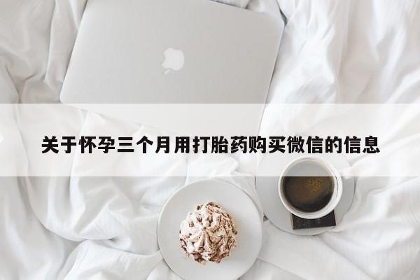 流产药购买微信关于怀孕三个月用打胎药购买微信的信息