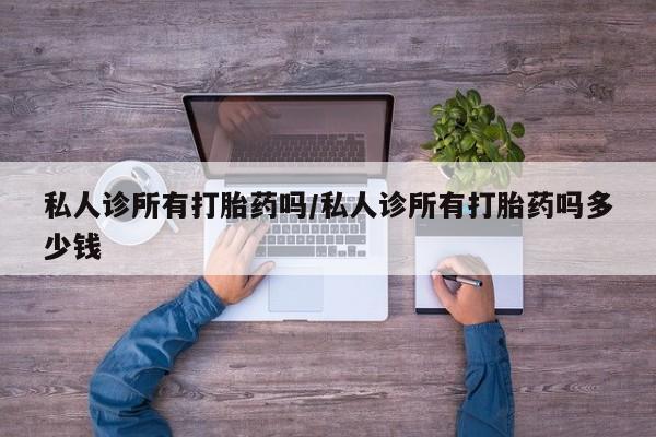 流产药购买微信私人诊所有打胎药吗/私人诊所有打胎药吗多少钱