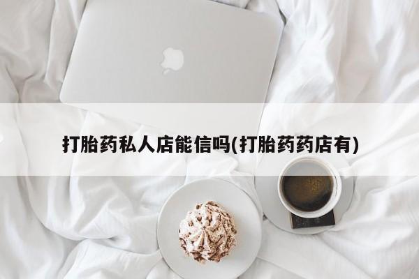 流产药购买微信打胎药私人店能信吗(打胎药药店有)
