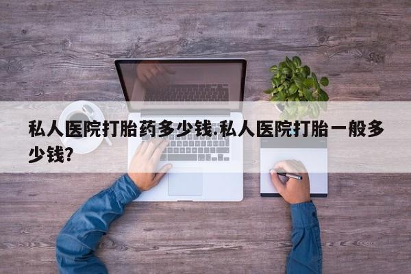 流产药购买微信私人医院打胎药多少钱.私人医院打胎一般多少钱？