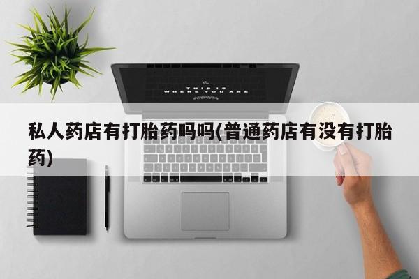 流产药购买微信私人药店有打胎药吗吗(普通药店有没有打胎药)