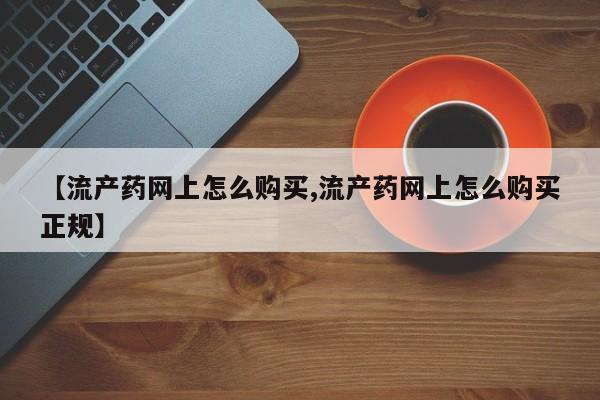 流产药购买微信【流产药网上怎么购买,流产药网上怎么购买正规】