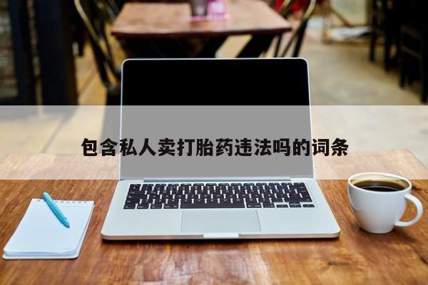 流产药购买微信包含私人卖打胎药违法吗的词条