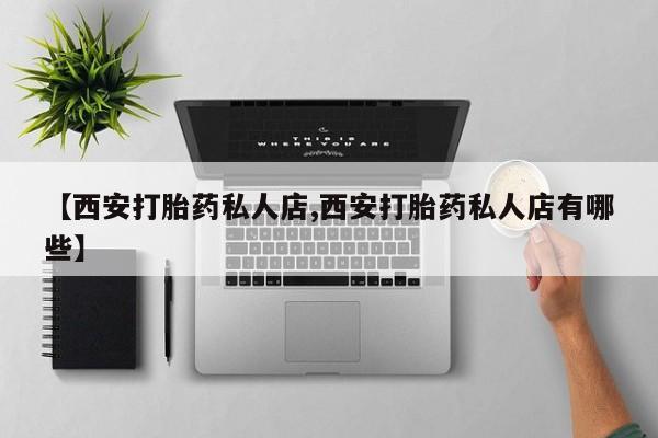 流产药购买微信【西安打胎药私人店,西安打胎药私人店有哪些】