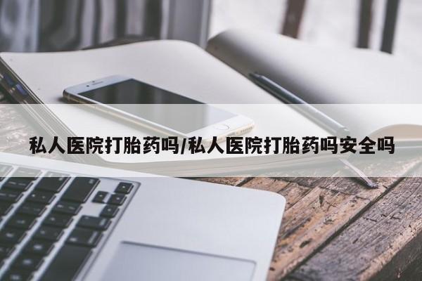 流产药购买微信私人医院打胎药吗/私人医院打胎药吗安全吗