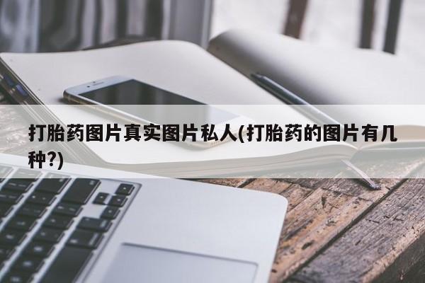 流产药购买微信打胎药图片真实图片私人(打胎药的图片有几种?)