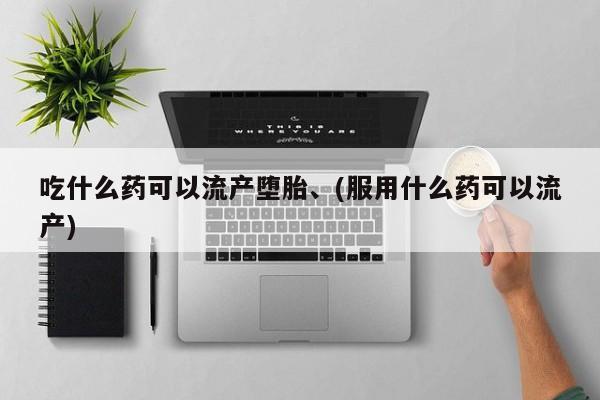 流产药购买微信吃什么药可以流产堕胎、(服用什么药可以流产)