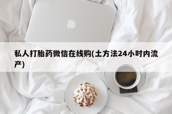 流产药购买微信私人打胎药微信在线购(土方法24小时内流产)