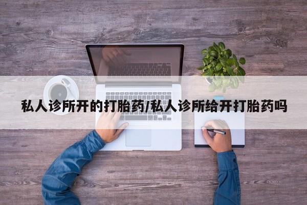 流产药购买微信私人诊所开的打胎药/私人诊所给开打胎药吗
