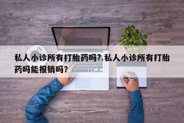 流产药购买微信私人小诊所有打胎药吗?.私人小诊所有打胎药吗能报销吗？