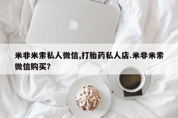 流产药购买微信米非米索私人微信,打胎药私人店.米非米索微信购买？