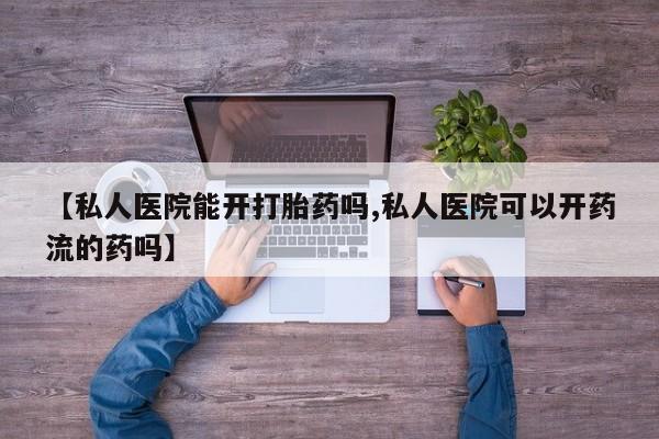 流产药购买微信【私人医院能开打胎药吗,私人医院可以开药流的药吗】