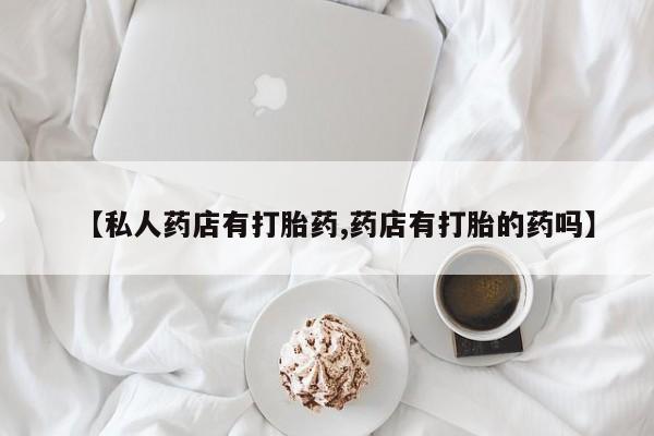 流产药购买微信【私人药店有打胎药,药店有打胎的药吗】