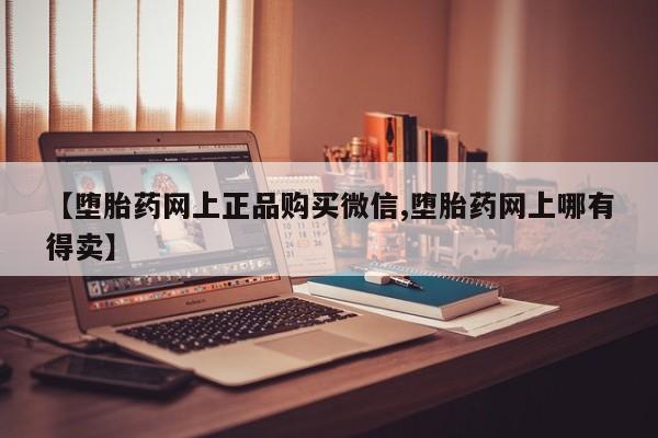 流产药购买微信【堕胎药网上正品购买微信,堕胎药网上哪有得卖】