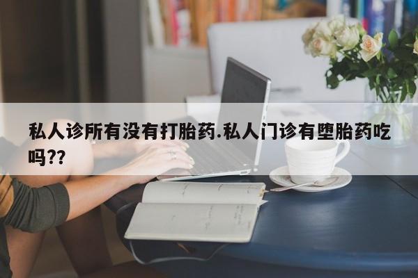 流产药购买微信私人诊所有没有打胎药.私人门诊有堕胎药吃吗?？