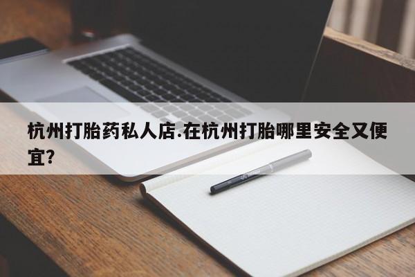 流产药购买微信杭州打胎药私人店.在杭州打胎哪里安全又便宜？