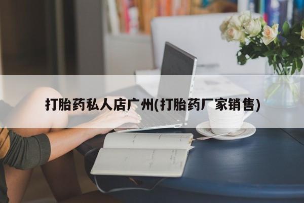 流产药购买微信打胎药私人店广州(打胎药厂家销售)
