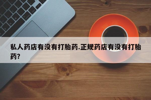 流产药购买微信私人药店有没有打胎药.正规药店有没有打胎药？