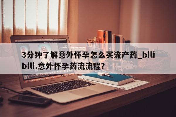 流产药购买微信3分钟了解意外怀孕怎么买流产药_bilibili.意外怀孕药流流程？